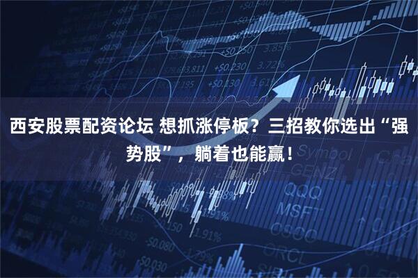 西安股票配资论坛 想抓涨停板？三招教你选出“强势股”，躺着也能赢！