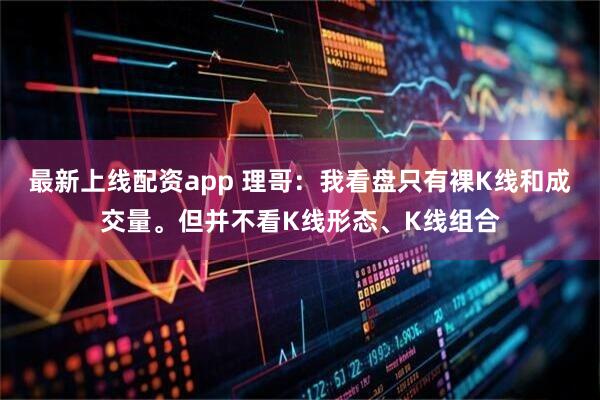 最新上线配资app 理哥：我看盘只有裸K线和成交量。但并不看K线形态、K线组合