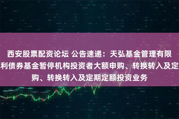 西安股票配资论坛 公告速递：天弘基金管理有限公司关于天弘信利债券基金暂停机构投资者大额申购、转换转入及定期定额投资业务