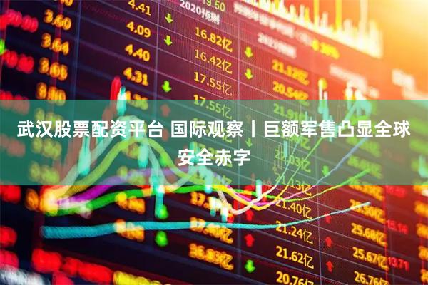 武汉股票配资平台 国际观察丨巨额军售凸显全球安全赤字
