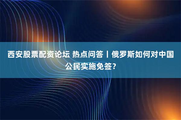 西安股票配资论坛 热点问答丨俄罗斯如何对中国公民实施免签？