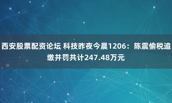 西安股票配资论坛 科技昨夜今晨1206：陈震偷税追缴并罚共计247.48万元