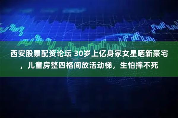 西安股票配资论坛 30岁上亿身家女星晒新豪宅，儿童房整四格间放活动梯，生怕摔不死
