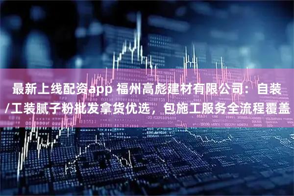 最新上线配资app 福州高彪建材有限公司：自装/工装腻子粉批发拿货优选，包施工服务全流程覆盖