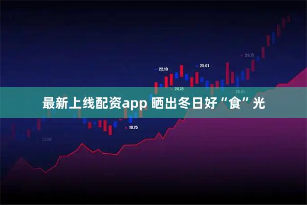 最新上线配资app 晒出冬日好“食”光