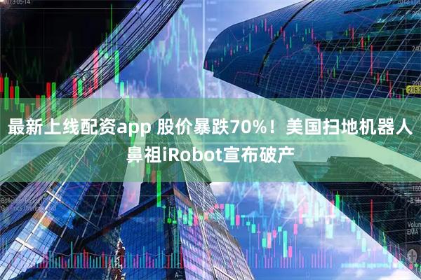 最新上线配资app 股价暴跌70%！美国扫地机器人鼻祖iRobot宣布破产