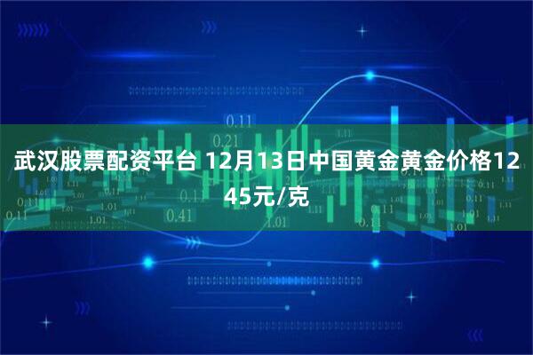 武汉股票配资平台 12月13日中国黄金黄金价格1245元/克