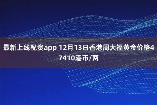 最新上线配资app 12月13日香港周大福黄金价格47410港币/两