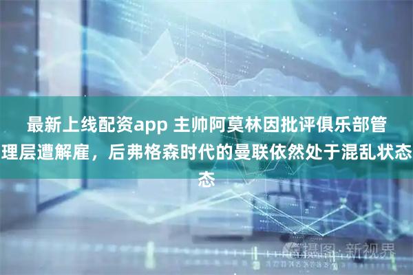 最新上线配资app 主帅阿莫林因批评俱乐部管理层遭解雇，后弗格森时代的曼联依然处于混乱状态