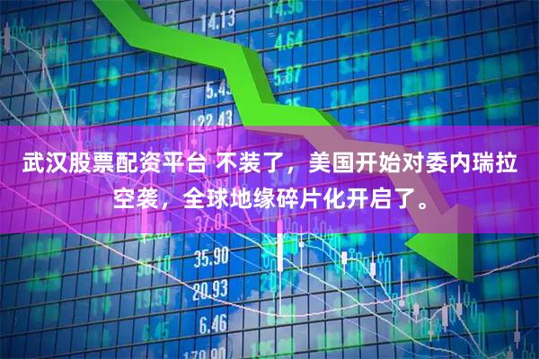 武汉股票配资平台 不装了，美国开始对委内瑞拉空袭，全球地缘碎片化开启了。