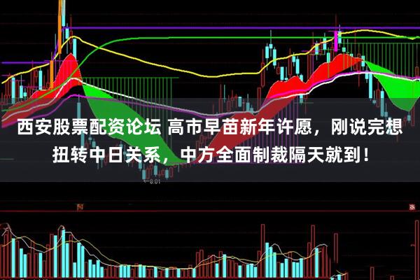 西安股票配资论坛 高市早苗新年许愿，刚说完想扭转中日关系，中方全面制裁隔天就到！