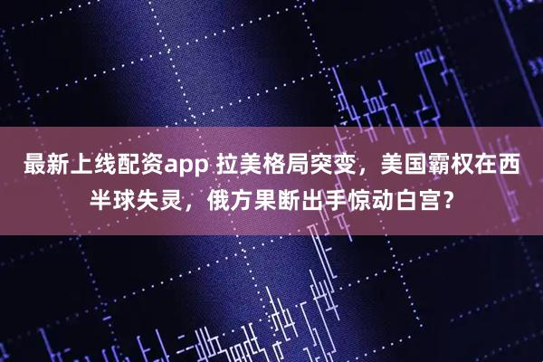 最新上线配资app 拉美格局突变，美国霸权在西半球失灵，俄方果断出手惊动白宫？