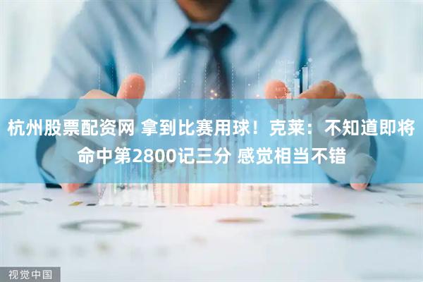 杭州股票配资网 拿到比赛用球！克莱：不知道即将命中第2800记三分 感觉相当不错