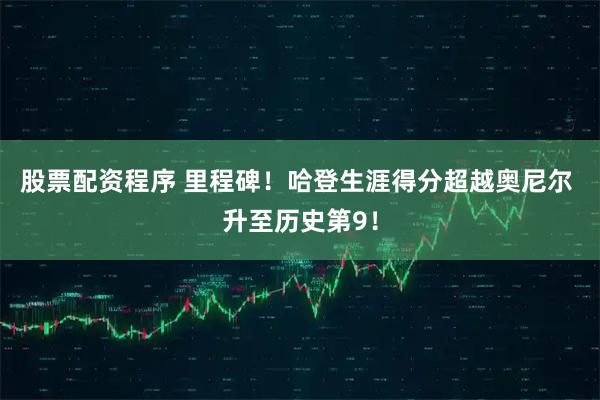 股票配资程序 里程碑！哈登生涯得分超越奥尼尔 升至历史第9！