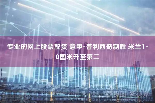 专业的网上股票配资 意甲-普利西奇制胜 米兰1-0国米升至第二