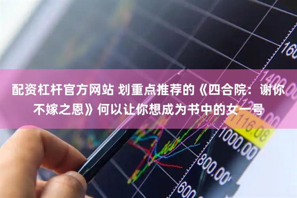 配资杠杆官方网站 划重点推荐的《四合院：谢你不嫁之恩》何以让你想成为书中的女一号