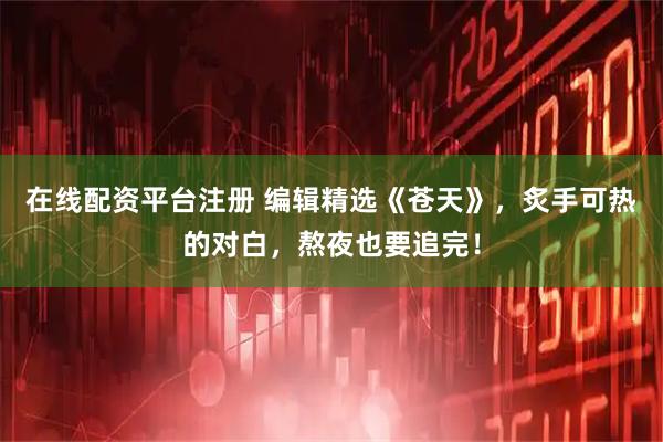 在线配资平台注册 编辑精选《苍天》，炙手可热的对白，熬夜也要追完！
