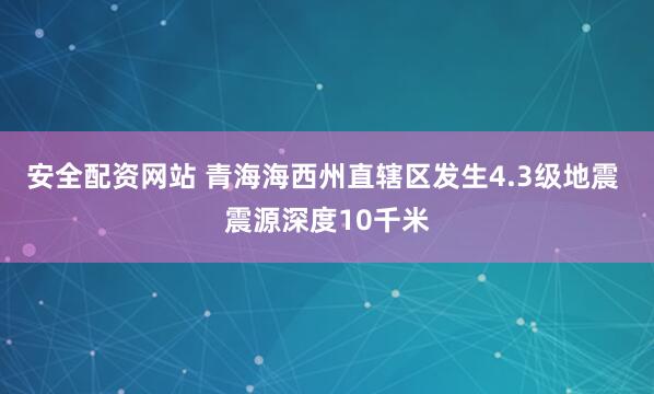 安全配资网站 青海海西州直辖区发生4.3级地震 震源深度10千米
