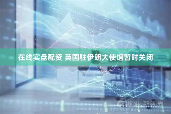 在线实盘配资 英国驻伊朗大使馆暂时关闭