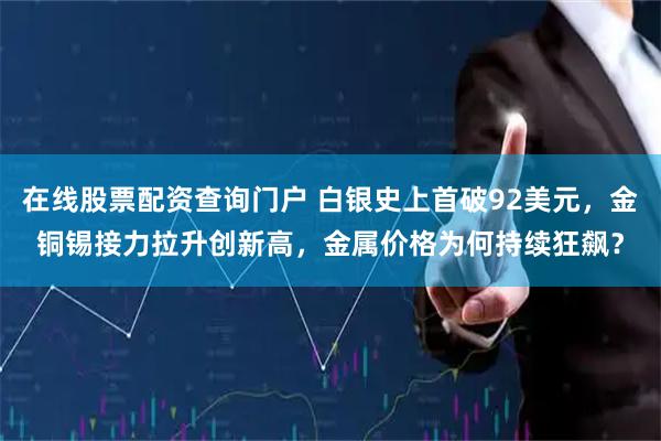 在线股票配资查询门户 白银史上首破92美元，金铜锡接力拉升创新高，金属价格为何持续狂飙？