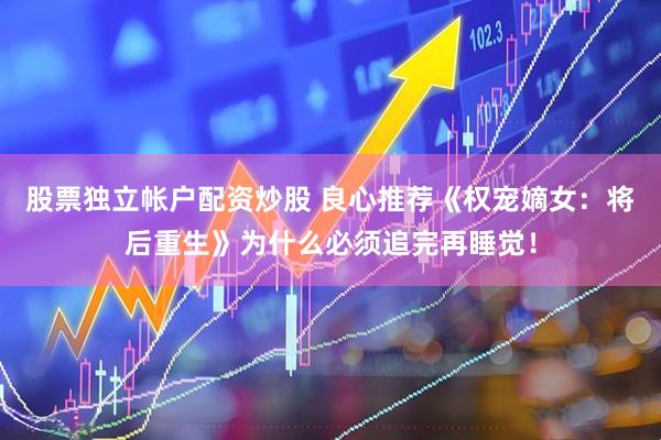 股票独立帐户配资炒股 良心推荐《权宠嫡女：将后重生》为什么必须追完再睡觉！