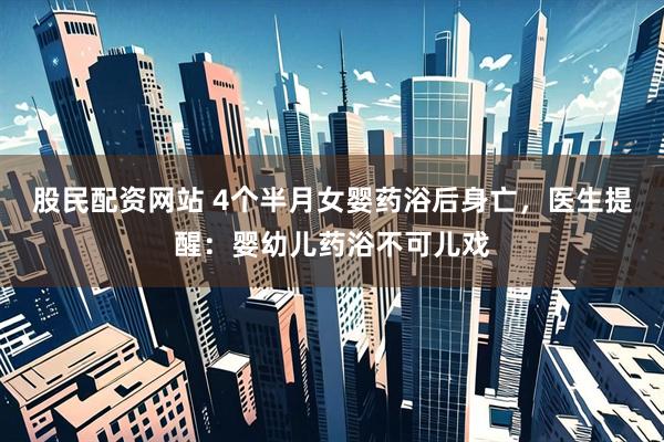 股民配资网站 4个半月女婴药浴后身亡，医生提醒：婴幼儿药浴不可儿戏