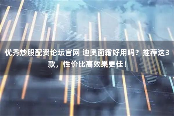 优秀炒股配资论坛官网 迪奥面霜好用吗？推荐这3款，性价比高效果更佳！