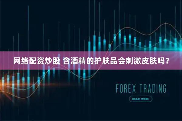 网络配资炒股 含酒精的护肤品会刺激皮肤吗？