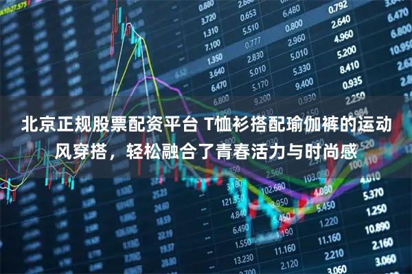 北京正规股票配资平台 T恤衫搭配瑜伽裤的运动风穿搭，轻松融合了青春活力与时尚感