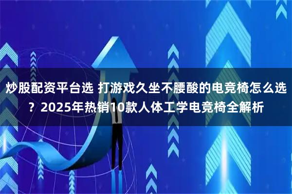 炒股配资平台选 打游戏久坐不腰酸的电竞椅怎么选？2025年热销10款人体工学电竞椅全解析