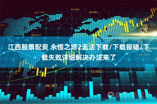 江西股票配资 永恒之塔2无法下载/下载报错/下载失败详细解决办法来了
