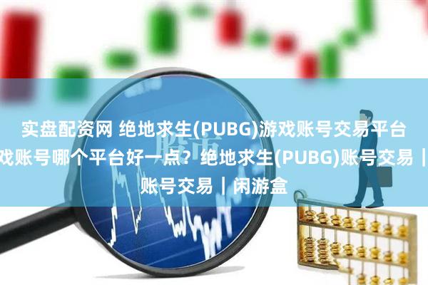 实盘配资网 绝地求生(PUBG)游戏账号交易平台：卖游戏账号哪个平台好一点？绝地求生(PUBG)账号交易｜闲游盒