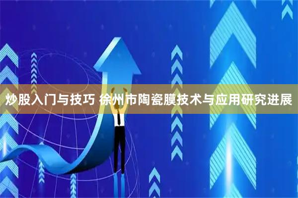 炒股入门与技巧 徐州市陶瓷膜技术与应用研究进展