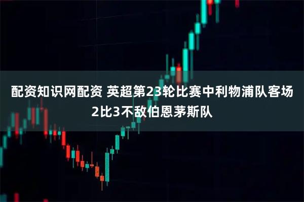 配资知识网配资 英超第23轮比赛中利物浦队客场2比3不敌伯恩茅斯队