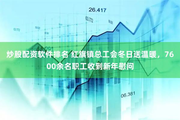 炒股配资软件排名 红旗镇总工会冬日送温暖，7600余名职工收到新年慰问