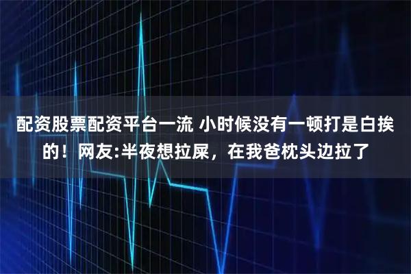 配资股票配资平台一流 小时候没有一顿打是白挨的！网友:半夜想拉屎，在我爸枕头边拉了