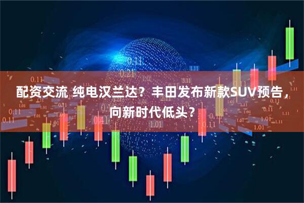 配资交流 纯电汉兰达？丰田发布新款SUV预告，向新时代低头？