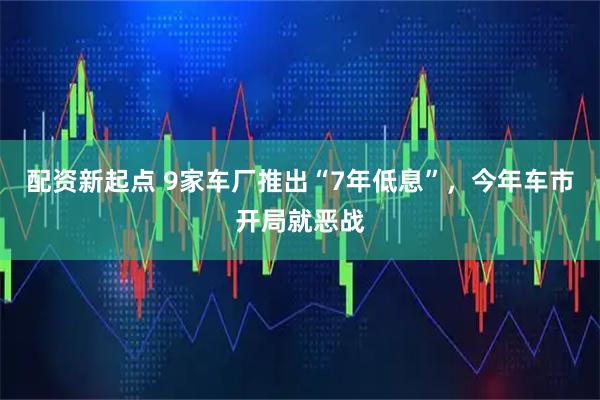 配资新起点 9家车厂推出“7年低息”，今年车市开局就恶战