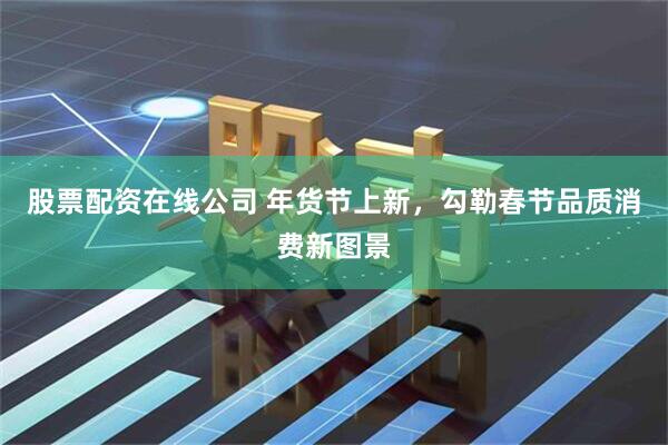 股票配资在线公司 年货节上新，勾勒春节品质消费新图景