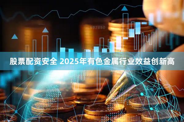 股票配资安全 2025年有色金属行业效益创新高