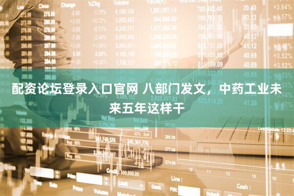 配资论坛登录入口官网 八部门发文，中药工业未来五年这样干