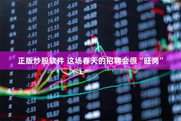 正版炒股软件 这场春天的招聘会很“旺岗”