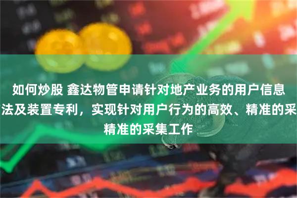 如何炒股 鑫达物管申请针对地产业务的用户信息收集方法及装置专利，实现针对用户行为的高效、精准的采集工作
