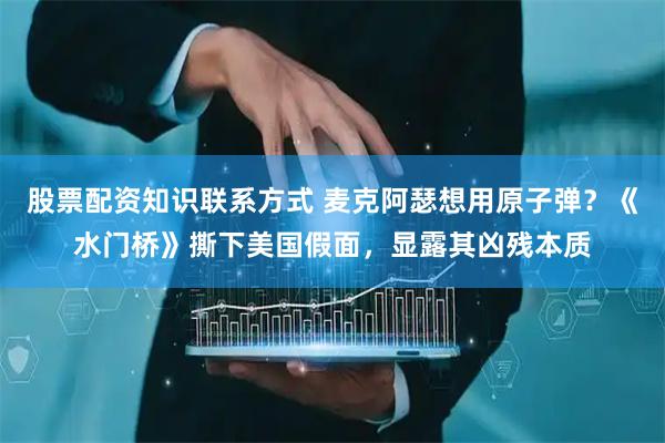 股票配资知识联系方式 麦克阿瑟想用原子弹？《水门桥》撕下美国假面，显露其凶残本质