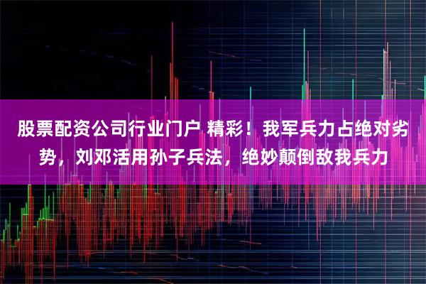 股票配资公司行业门户 精彩！我军兵力占绝对劣势，刘邓活用孙子兵法，绝妙颠倒敌我兵力