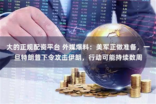 大的正规配资平台 外媒爆料：美军正做准备，一旦特朗普下令攻击伊朗，行动可能持续数周