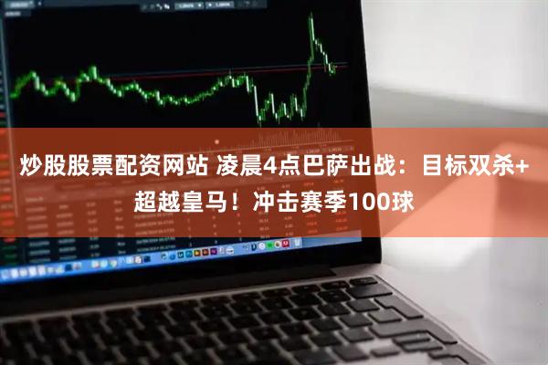 炒股股票配资网站 凌晨4点巴萨出战：目标双杀+超越皇马！冲击赛季100球