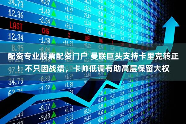 配资专业股票配资门户 曼联巨头支持卡里克转正！不只因战绩，卡帅低调有助高层保留大权