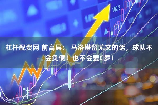 杠杆配资网 前高层： 马洛塔留尤文的话，球队不会负债！也不会要C罗！