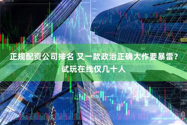 正规配资公司排名 又一款政治正确大作要暴雷？试玩在线仅几十人